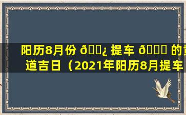 阳历8月份 🌿 提车 🐛 的黄道吉日（2021年阳历8月提车最吉利的日子）